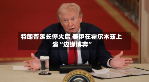 特朗普延长停火后 美伊在霍尔木兹上演“边缘博弈”-第2张图片