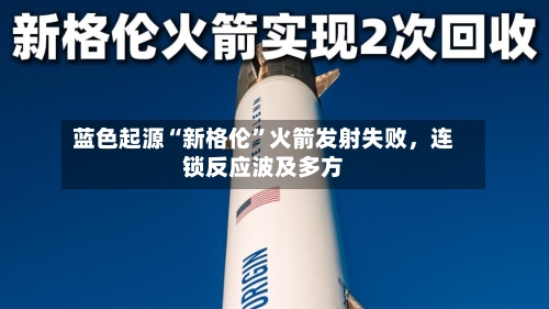 蓝色起源“新格伦”火箭发射失败，连锁反应波及多方-第3张图片