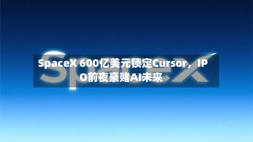 SpaceX 600亿美元锁定Cursor，IPO前夜豪赌AI未来-第1张图片