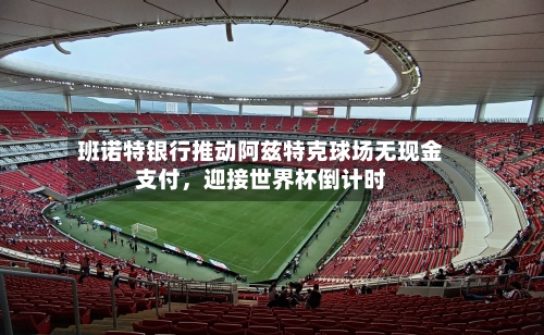 班诺特银行推动阿兹特克球场无现金支付，迎接世界杯倒计时-第2张图片