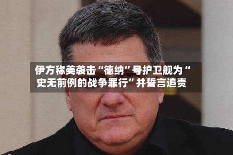 伊方称美袭击“德纳”号护卫舰为“史无前例的战争罪行	”并誓言追责-第1张图片