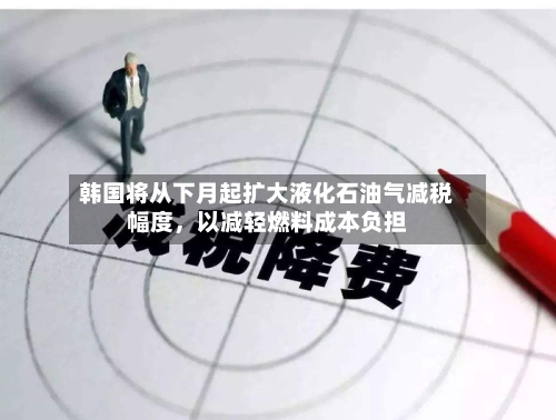 韩国将从下月起扩大液化石油气减税幅度，以减轻燃料成本负担-第1张图片