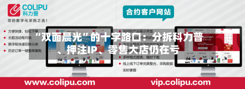 “双面晨光”的十字路口：分拆科力普	、押注IP、零售大店仍在亏-第1张图片