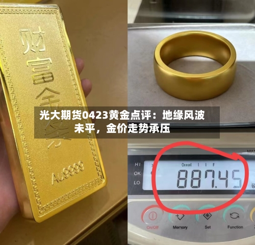 光大期货0423黄金点评：地缘风波未平，金价走势承压-第2张图片