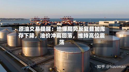原油交易提醒：地缘局势反复叠加库存下降	，油价冲高回落，维持高位震荡-第1张图片