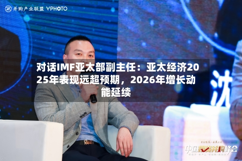 对话IMF亚太部副主任：亚太经济2025年表现远超预期	，2026年增长动能延续-第2张图片