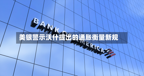 美银警示沃什提出的通胀衡量新规-第1张图片