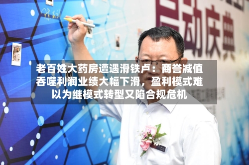 老百姓大药房遭遇滑铁卢：商誉减值吞噬利润业绩大幅下滑，盈利模式难以为继模式转型又陷合规危机-第2张图片