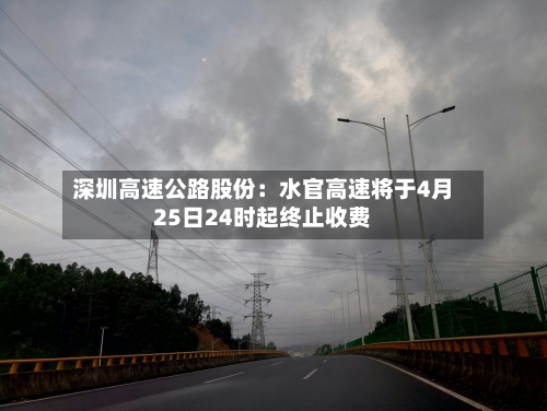 深圳高速公路股份：水官高速将于4月25日24时起终止收费-第1张图片