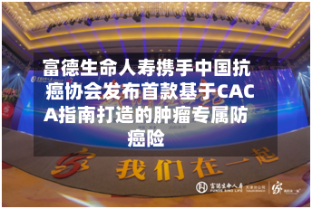 富德生命人寿携手中国抗癌协会发布首款基于CACA指南打造的肿瘤专属防癌险-第1张图片