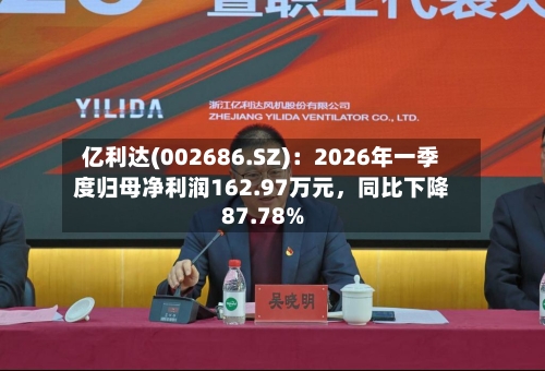 亿利达(002686.SZ)：2026年一季度归母净利润162.97万元，同比下降87.78%-第1张图片