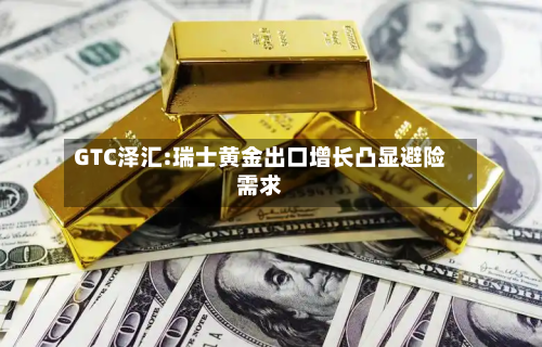 GTC泽汇:瑞士黄金出口增长凸显避险需求-第1张图片