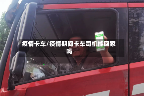 疫情卡车/疫情期间卡车司机能回家吗-第1张图片