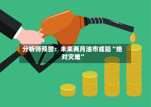分析师预警：未来两月油市或陷“绝对灾难”-第2张图片
