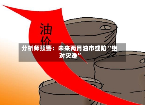 分析师预警：未来两月油市或陷“绝对灾难”-第1张图片