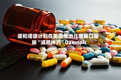 诺和诺德计划在美国推出儿童版口服版“减肥神药”Ozempic-第1张图片