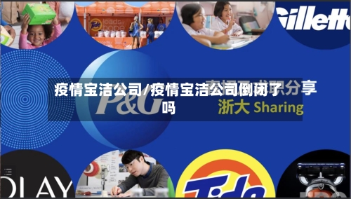 疫情宝洁公司/疫情宝洁公司倒闭了吗-第1张图片
