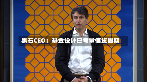 黑石CEO：基金设计已考量信贷周期-第1张图片