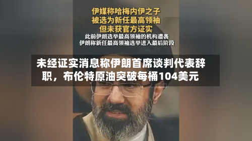 未经证实消息称伊朗首席谈判代表辞职	，布伦特原油突破每桶104美元-第1张图片
