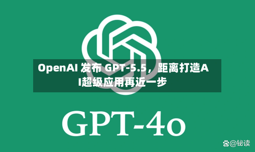 OpenAI 发布 GPT-5.5	，距离打造AI超级应用再近一步-第1张图片