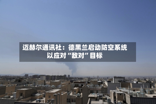 迈赫尔通讯社：德黑兰启动防空系统以应对“敌对”目标-第1张图片