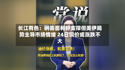 长江有色：供需面利好支撑但美伊局势主导市场情绪 24日铜价或涨跌不大-第1张图片