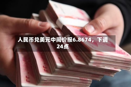 人民币兑美元中间价报6.8674	，下调24点-第1张图片