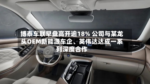 博泰车联早盘高开逾18% 公司与某龙头OEM新能源车企、英伟达达成一系列深度合作-第3张图片