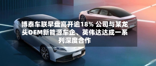 博泰车联早盘高开逾18% 公司与某龙头OEM新能源车企、英伟达达成一系列深度合作-第1张图片