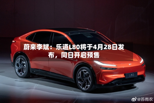 蔚来李斌：乐道L80将于4月28日发布	，同日开启预售-第2张图片