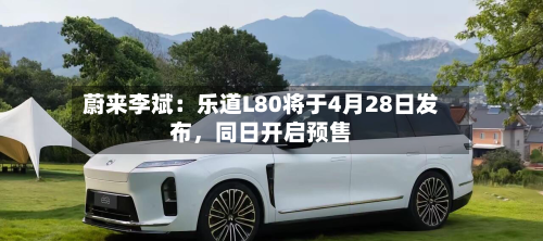 蔚来李斌：乐道L80将于4月28日发布，同日开启预售-第1张图片