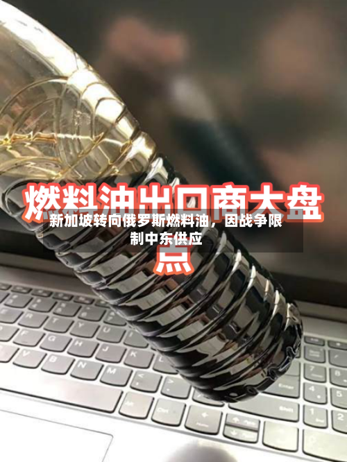 新加坡转向俄罗斯燃料油，因战争限制中东供应-第2张图片