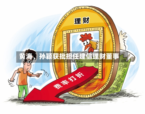 黄海、孙颖获批担任建信理财董事-第1张图片