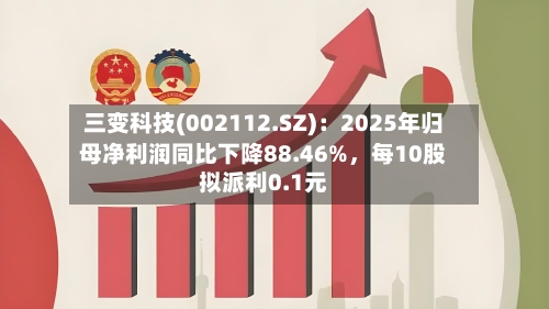 三变科技(002112.SZ)：2025年归母净利润同比下降88.46%	，每10股拟派利0.1元-第1张图片