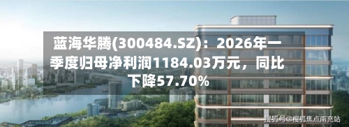 蓝海华腾(300484.SZ)：2026年一季度归母净利润1184.03万元，同比下降57.70%-第1张图片