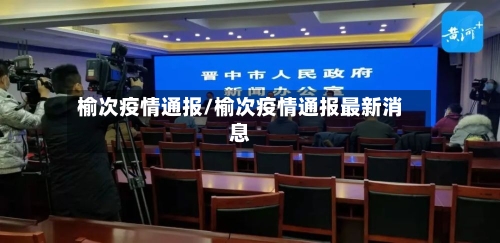 榆次疫情通报/榆次疫情通报最新消息-第1张图片