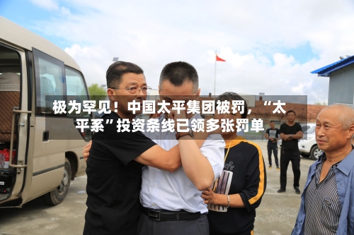 极为罕见！中国太平集团被罚	，“太平系”投资条线已领多张罚单-第2张图片
