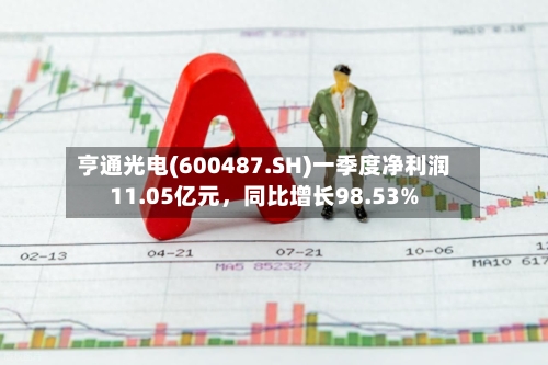 亨通光电(600487.SH)一季度净利润11.05亿元	，同比增长98.53%-第1张图片