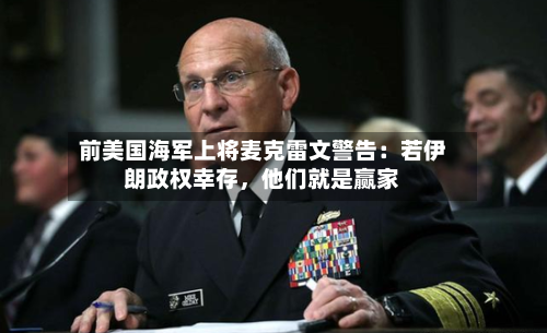 前美国海军上将麦克雷文警告：若伊朗政权幸存	，他们就是赢家-第1张图片