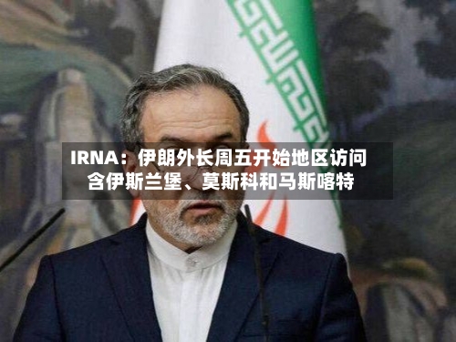 IRNA：伊朗外长周五开始地区访问 含伊斯兰堡、莫斯科和马斯喀特-第2张图片