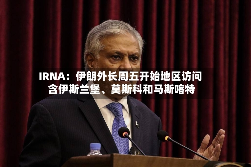 IRNA：伊朗外长周五开始地区访问 含伊斯兰堡、莫斯科和马斯喀特-第1张图片