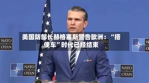 美国防部长赫格塞斯警告欧洲：“搭便车”时代已经结束-第1张图片