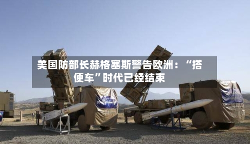 美国防部长赫格塞斯警告欧洲：“搭便车”时代已经结束-第2张图片