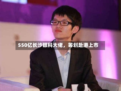 550亿长沙眼科大佬，筹划赴港上市-第1张图片