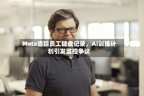 Meta追踪员工键盘记录，AI训练计划引发监控争议-第1张图片