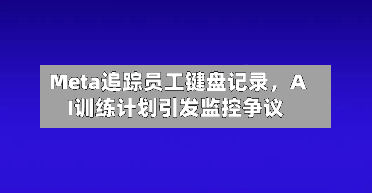 Meta追踪员工键盘记录	，AI训练计划引发监控争议-第2张图片