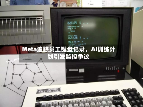Meta追踪员工键盘记录，AI训练计划引发监控争议-第3张图片