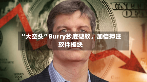 “大空头	”Burry抄底微软	，加倍押注软件板块-第1张图片