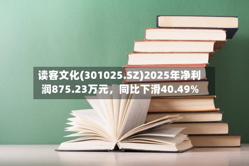 读客文化(301025.SZ)2025年净利润875.23万元，同比下滑40.49%-第1张图片
