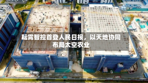 耘霄智控首登人民日报，以天地协同布局太空农业-第1张图片